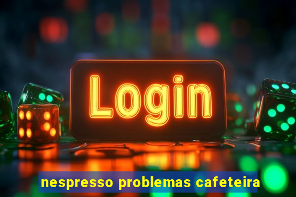 nespresso problemas cafeteira